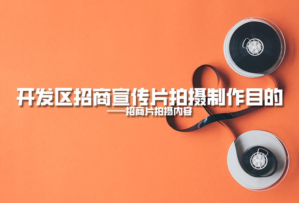 【招商片】開發(fā)區(qū)招商宣傳片拍攝制作目的，招商片拍攝內容