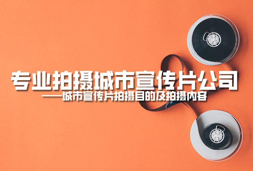 專業(yè)拍攝城市宣傳片公司：城市宣傳片拍攝目的及拍攝內容